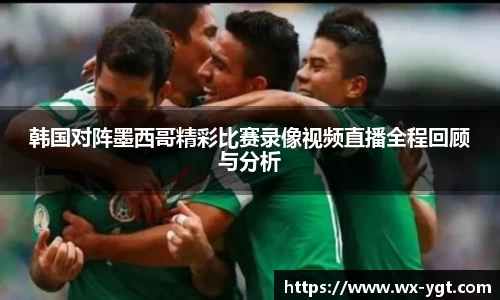 韩国对阵墨西哥精彩比赛录像视频直播全程回顾与分析