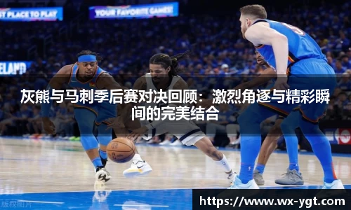 灰熊与马刺季后赛对决回顾：激烈角逐与精彩瞬间的完美结合